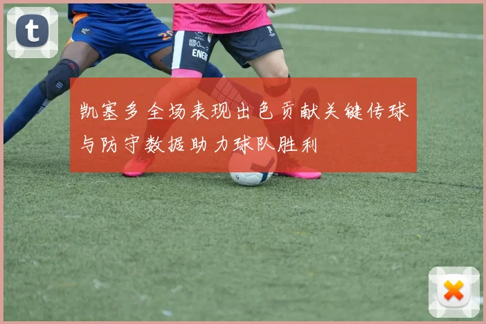 凯塞多全场表现出色贡献关键传球与防守数据助力球队胜利