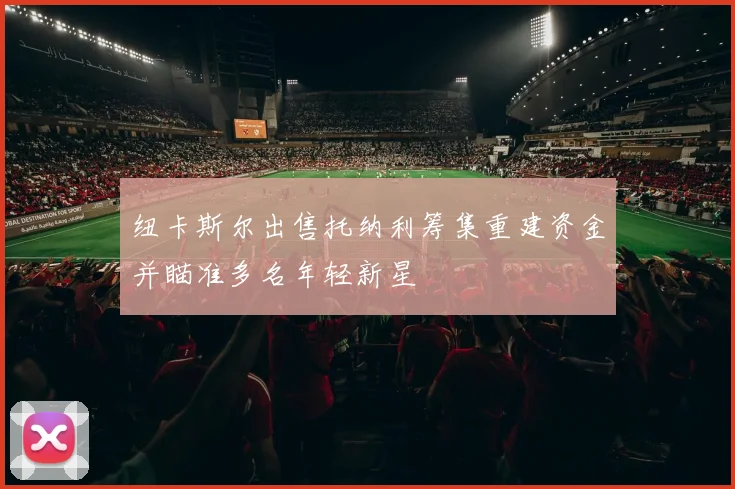 纽卡斯尔出售托纳利筹集重建资金并瞄准多名年轻新星