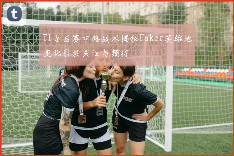 T1季后赛中路战术揭秘Faker英雄池变化引发关注与期待