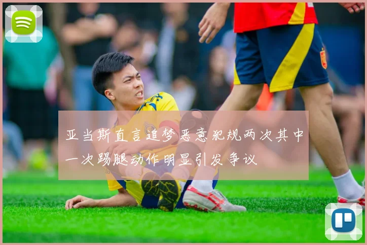 亚当斯直言追梦恶意犯规两次其中一次踢腿动作明显引发争议