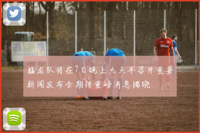 猛龙队将在7日晚上九点半召开重要新闻发布会期待重磅消息揭晓