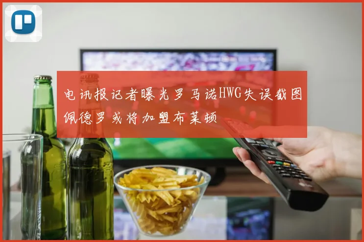 电讯报记者曝光罗马诺HWG失误截图佩德罗或将加盟布莱顿