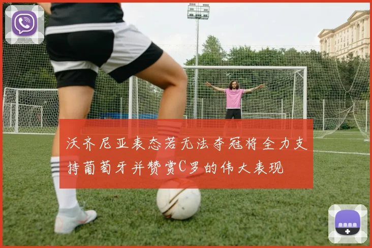 沃齐尼亚表态若无法夺冠将全力支持葡萄牙并赞赏C罗的伟大表现