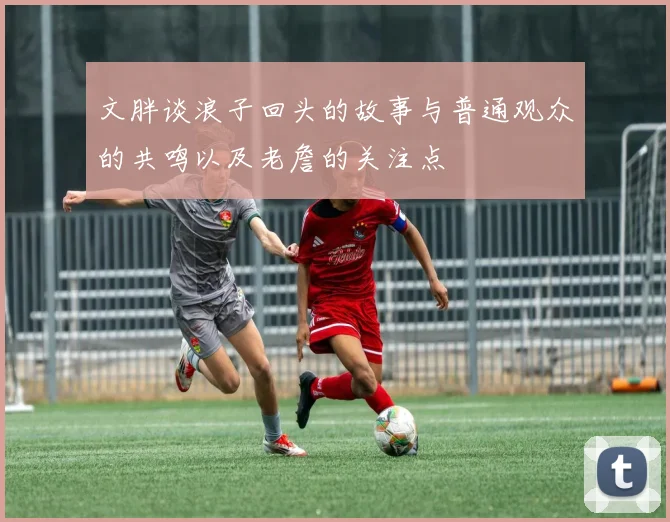 文胖谈浪子回头的故事与普通观众的共鸣以及老詹的关注点