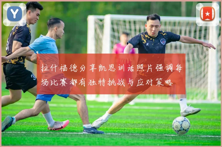 拉什福德分享凯恩训话照片强调每场比赛都有独特挑战与应对策略