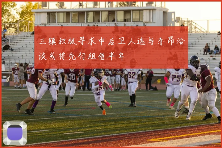 三镇积极寻求中后卫人选与李昂洽谈或将先行租借半年