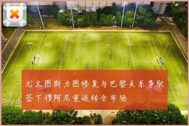 尤文图斯力图修复与巴黎关系争取签下穆阿尼重返转会市场