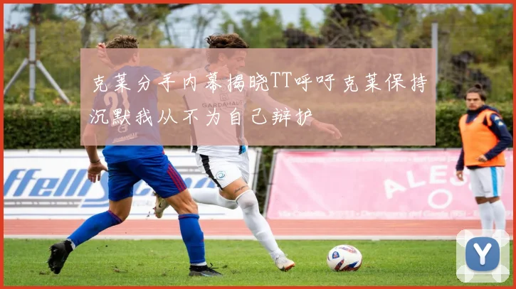 克莱分手内幕揭晓TT呼吁克莱保持沉默我从不为自己辩护