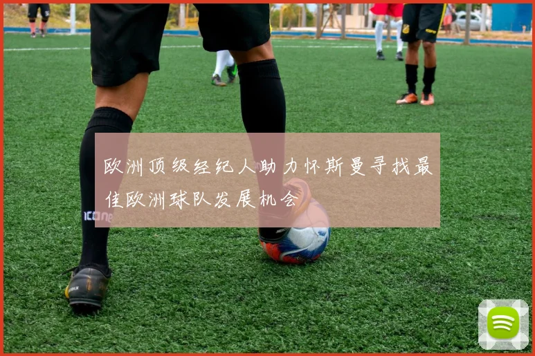 欧洲顶级经纪人助力怀斯曼寻找最佳欧洲球队发展机会
