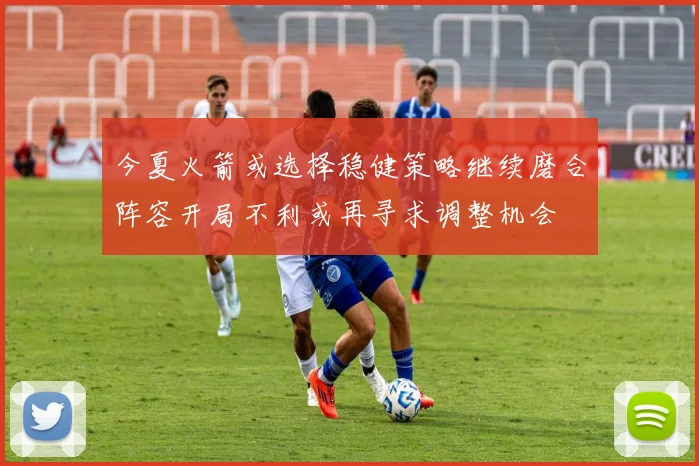 今夏火箭或选择稳健策略继续磨合阵容开局不利或再寻求调整机会
