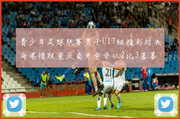 青少年足球联赛男子U17组精彩对决海港惜败重庆南开中学以2比3落幕