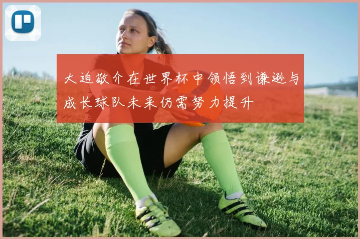 大迫敬介在世界杯中领悟到谦逊与成长球队未来仍需努力提升