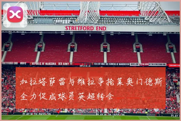 加拉塔萨雷与维拉争抢莱奥门德斯全力促成球员英超转会