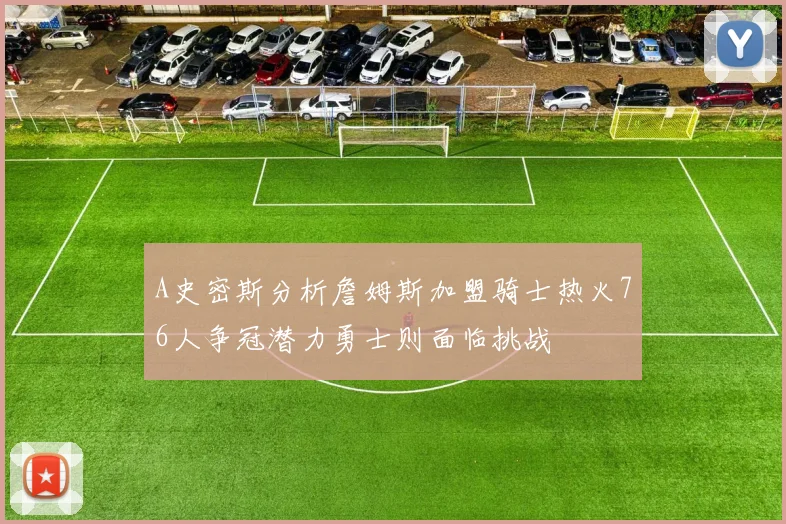 A史密斯分析詹姆斯加盟骑士热火76人争冠潜力勇士则面临挑战