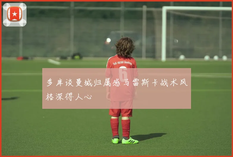 多库谈曼城归属感马雷斯卡战术风格深得人心